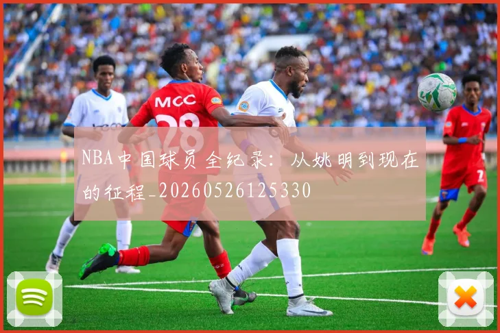 NBA中国球员全纪录：从姚明到现在的征程_20260526125330