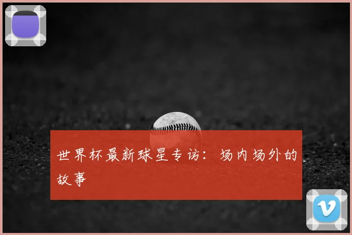 世界杯最新球星专访:场内场外的故事