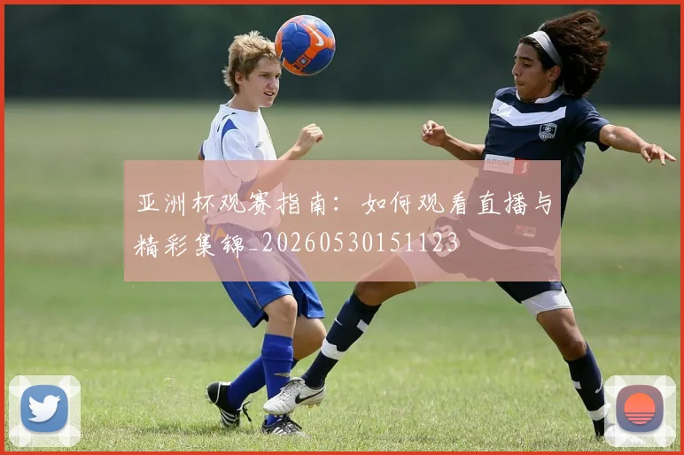 亚洲杯观赛指南:如何观看直播与精彩集锦_20260530151123