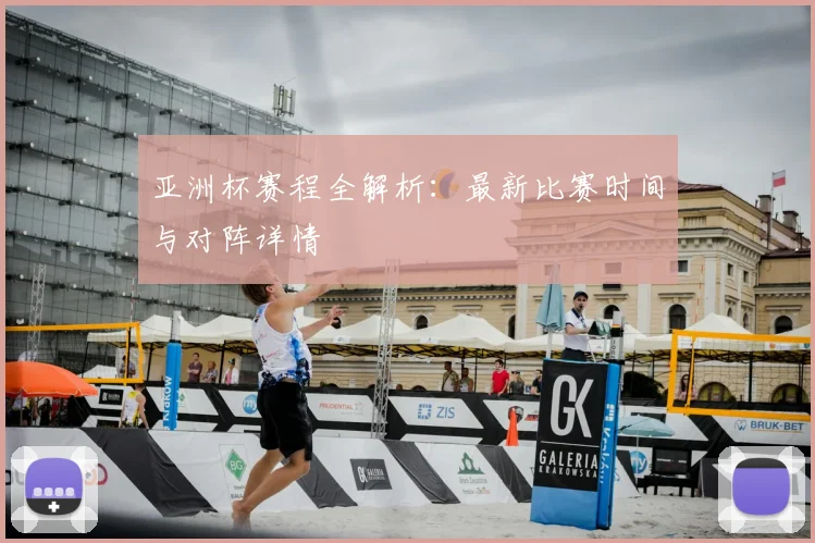 亚洲杯赛程全解析：最新比赛时间与对阵详情