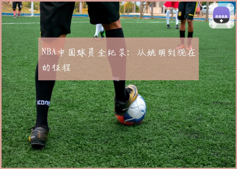 NBA中国球员全纪录：从姚明到现在的征程