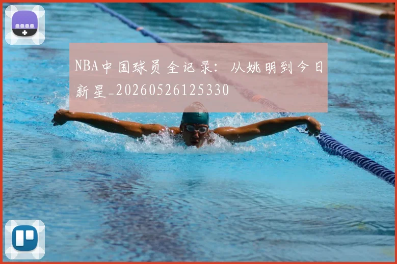 NBA中国球员全记录：从姚明到今日新星_20260526125330