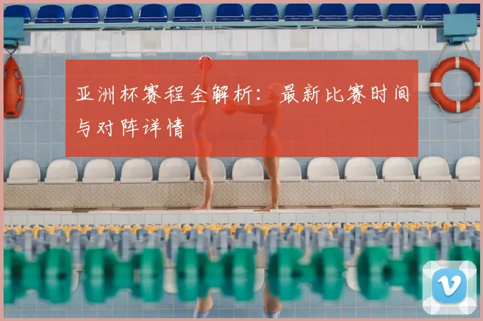 亚洲杯赛程全解析：最新比赛时间与对阵详情