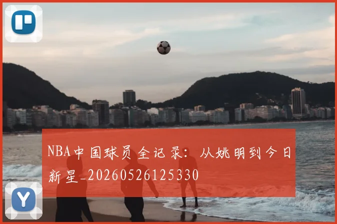 NBA中国球员全记录：从姚明到今日新星_20260526125330