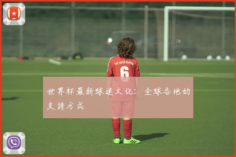 世界杯最新球迷文化：全球各地的支持方式
