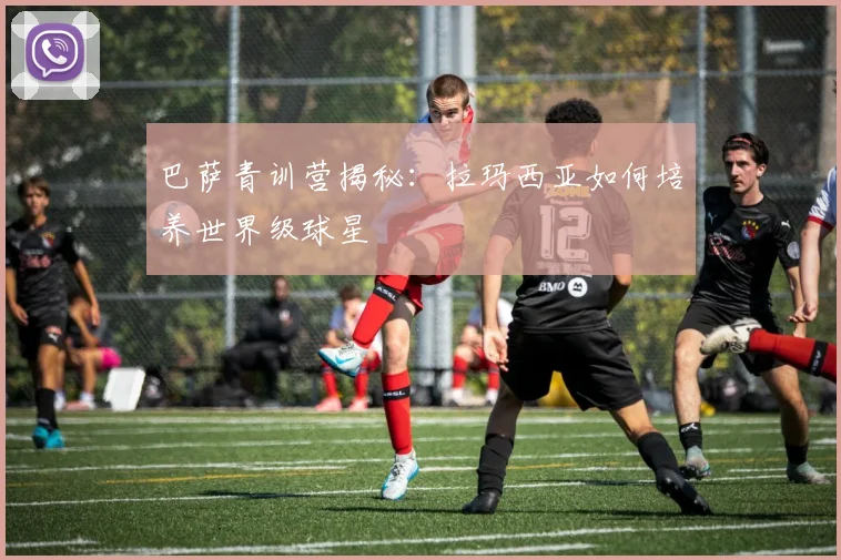 巴萨青训营揭秘：拉玛西亚如何培养世界级球星