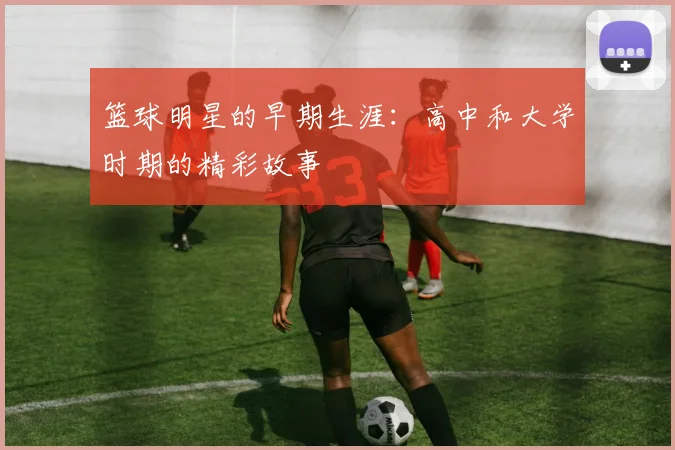 篮球明星的早期生涯：高中和大学时期的精彩故事