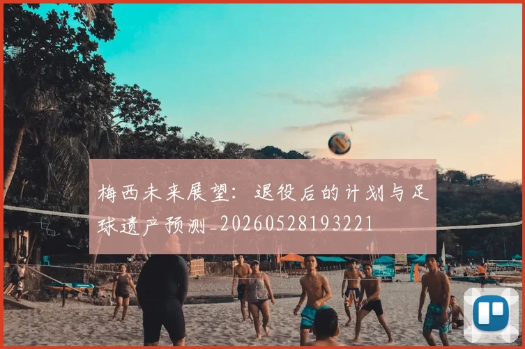 梅西未来展望：退役后的计划与足球遗产预测_20260528193221