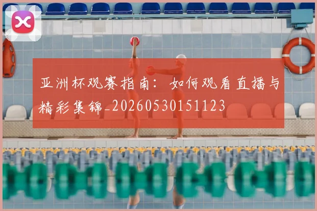 亚洲杯观赛指南:如何观看直播与精彩集锦_20260530151123
