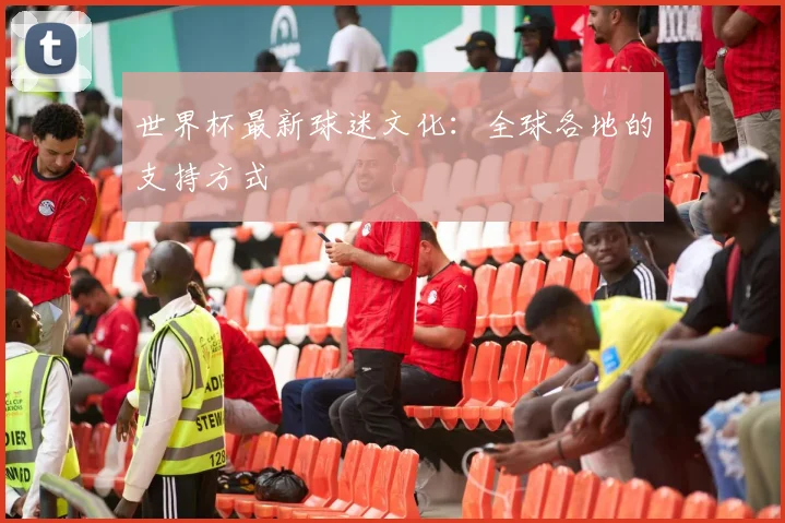 世界杯最新球迷文化：全球各地的支持方式