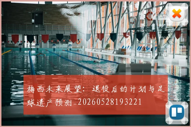 梅西未来展望：退役后的计划与足球遗产预测_20260528193221